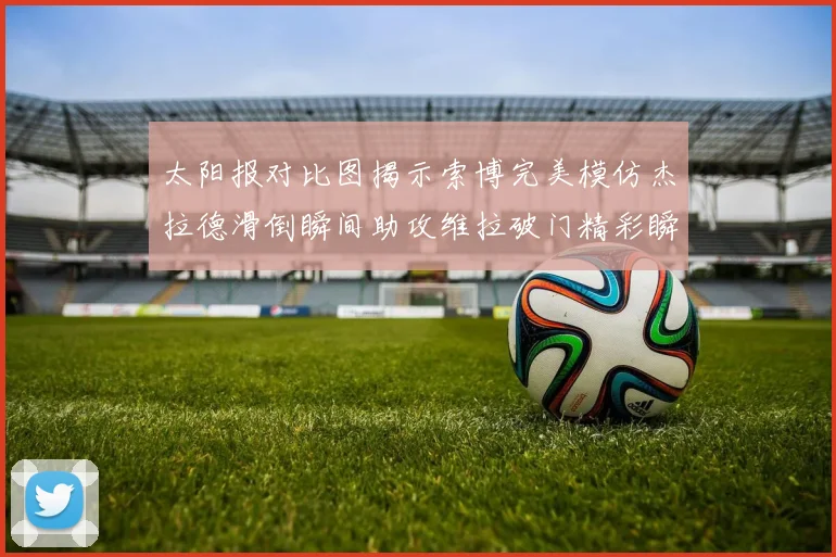 太阳报对比图揭示索博完美模仿杰拉德滑倒瞬间助攻维拉破门精彩瞬间