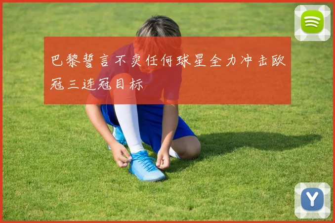 巴黎誓言不卖任何球星全力冲击欧冠三连冠目标