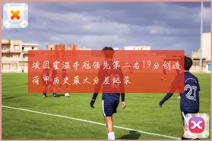 埃因霍温夺冠领先第二名19分创造荷甲历史最大分差纪录