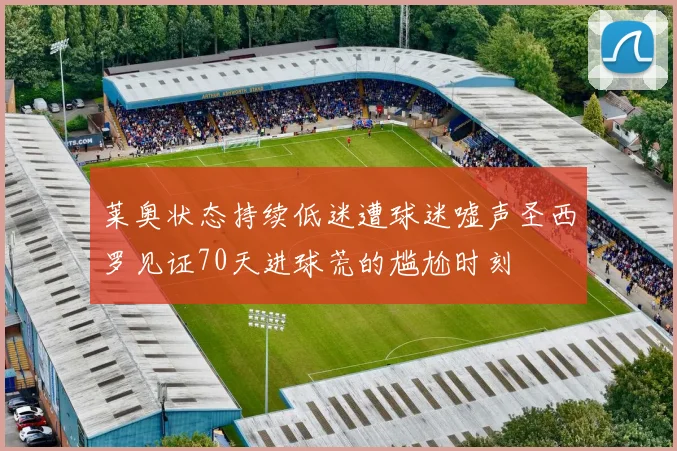 莱奥状态持续低迷遭球迷嘘声圣西罗见证70天进球荒的尴尬时刻