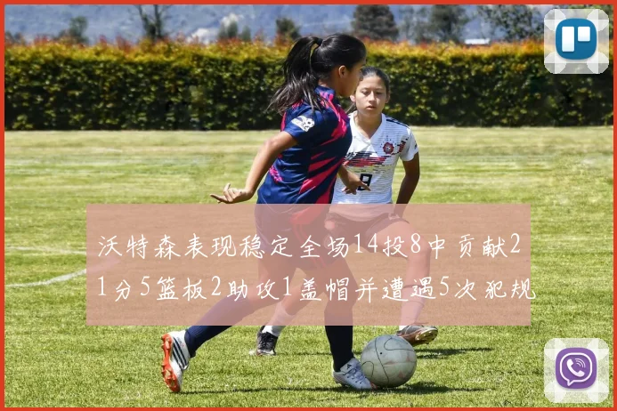 沃特森表现稳定全场14投8中贡献21分5篮板2助攻1盖帽并遭遇5次犯规
