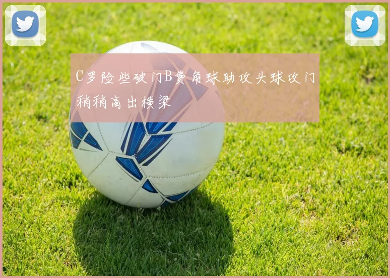C罗险些破门B费角球助攻头球攻门稍稍高出横梁
