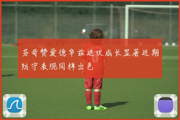 芬奇赞爱德华兹进攻成长显著近期防守表现同样出色