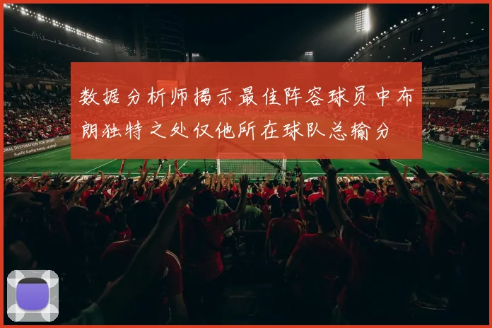 数据分析师揭示最佳阵容球员中布朗独特之处仅他所在球队总输分