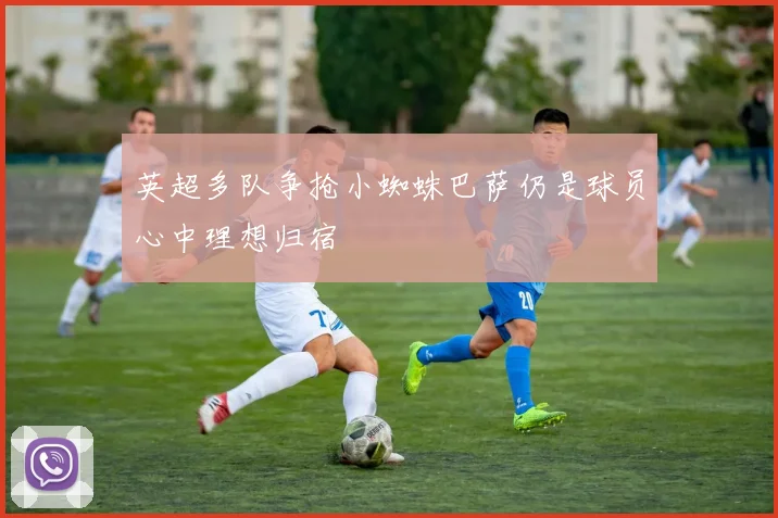 英超多队争抢小蜘蛛巴萨仍是球员心中理想归宿