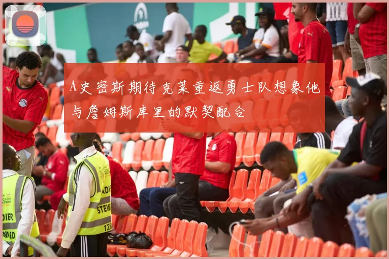 A史密斯期待克莱重返勇士队想象他与詹姆斯库里的默契配合