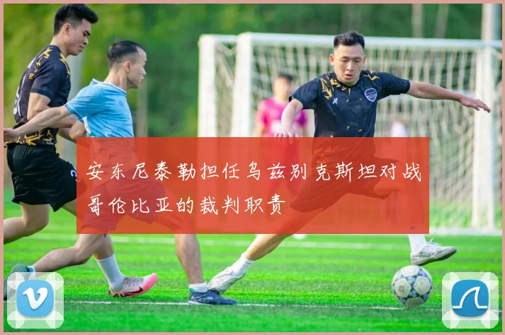 安东尼泰勒担任乌兹别克斯坦对战哥伦比亚的裁判职责