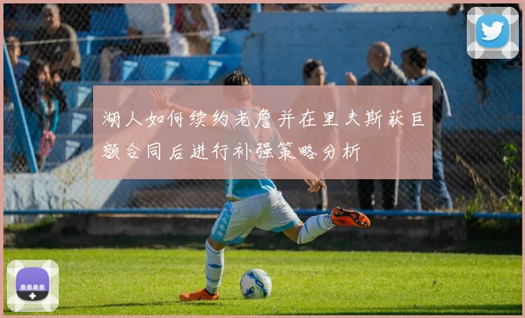 湖人如何续约老詹并在里夫斯获巨额合同后进行补强策略分析