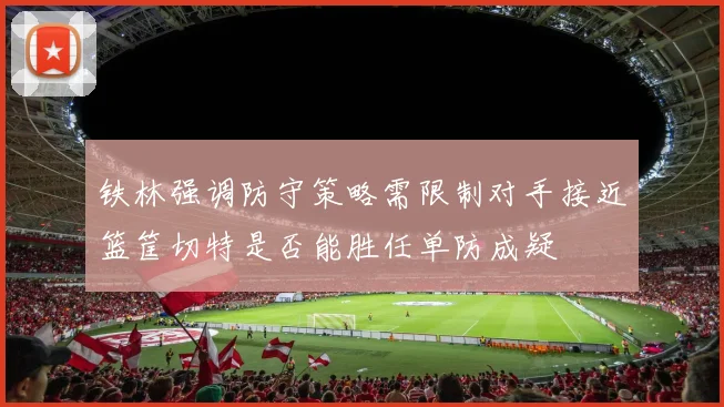 铁林强调防守策略需限制对手接近篮筐切特是否能胜任单防成疑