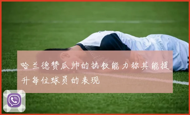 哈兰德赞瓜帅的执教能力称其能提升每位球员的表现