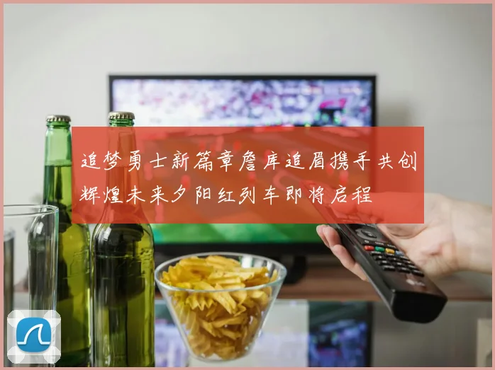 追梦勇士新篇章詹库追眉携手共创辉煌未来夕阳红列车即将启程