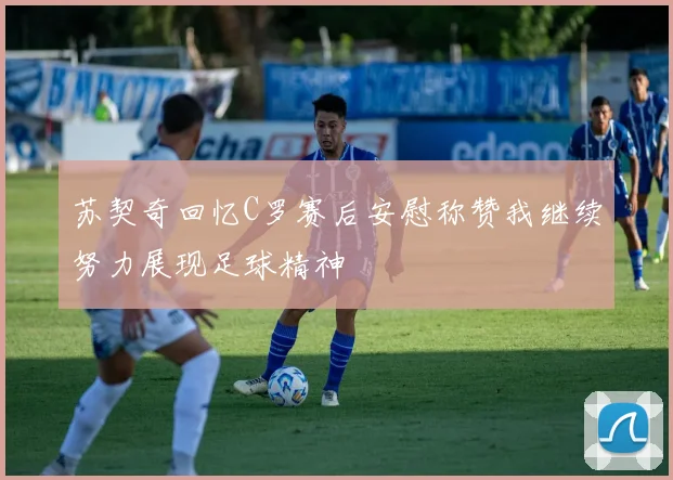 苏契奇回忆C罗赛后安慰称赞我继续努力展现足球精神