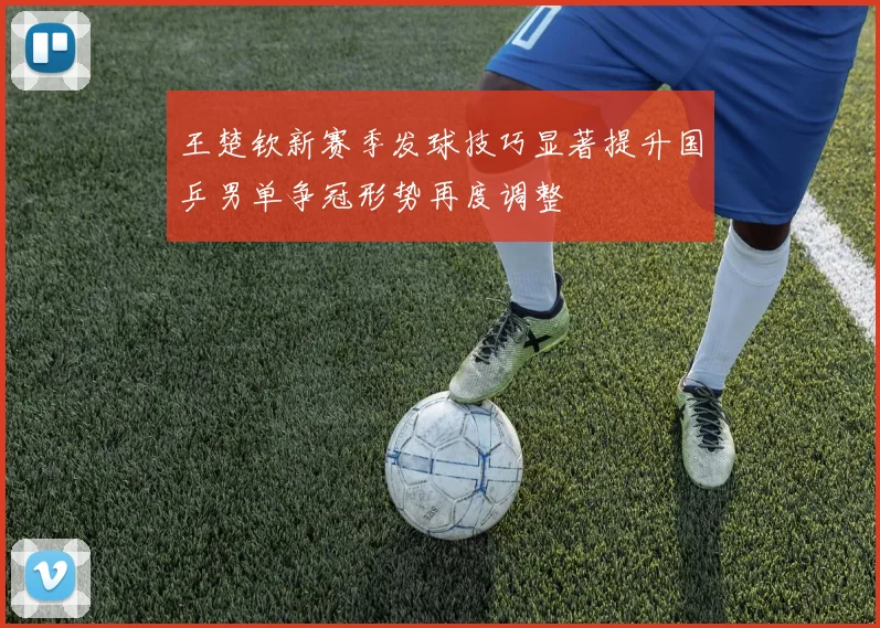 王楚钦新赛季发球技巧显著提升国乒男单争冠形势再度调整