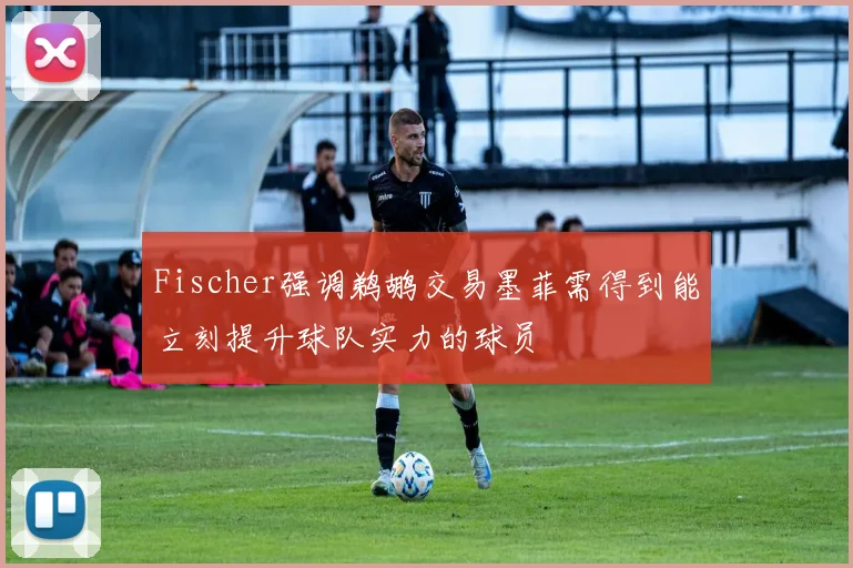Fischer强调鹈鹕交易墨菲需得到能立刻提升球队实力的球员