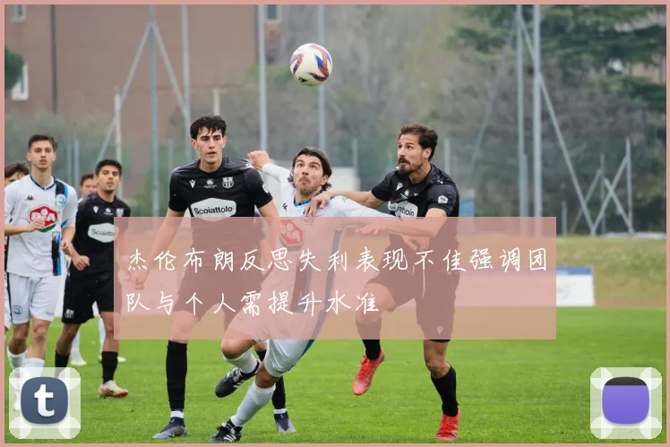 杰伦布朗反思失利表现不佳强调团队与个人需提升水准