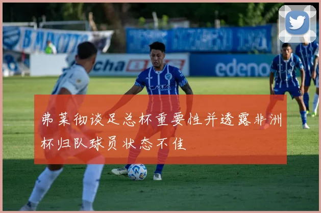 弗莱彻谈足总杯重要性并透露非洲杯归队球员状态不佳