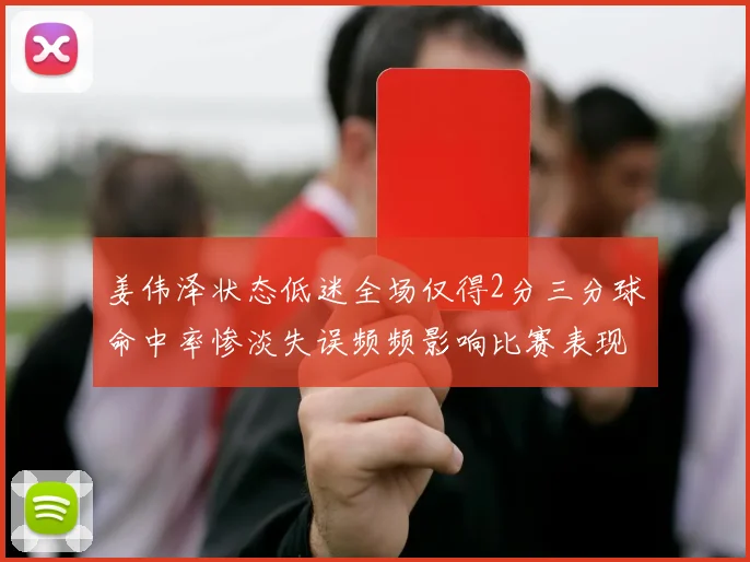 姜伟泽状态低迷全场仅得2分三分球命中率惨淡失误频频影响比赛表现