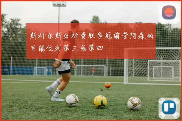 斯科尔斯分析曼联争冠前景阿森纳可能位列第三或第四