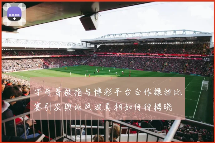 字母哥被指与博彩平台合作操控比赛引发舆论风波真相如何待揭晓