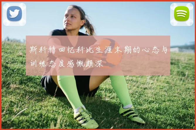 斯科特回忆科比生涯末期的心态与训练态度感慨颇深
