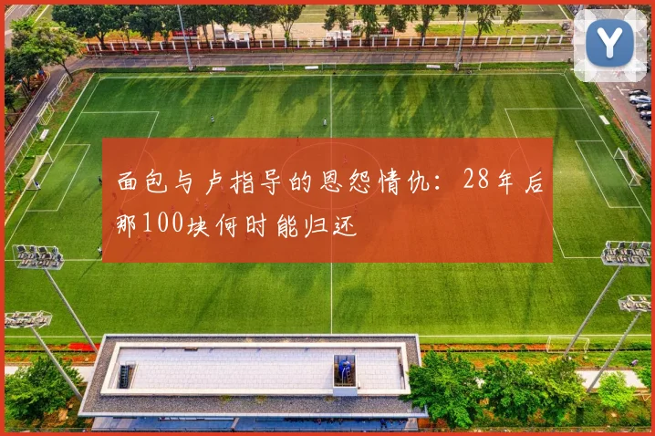 面包与卢指导的恩怨情仇：28年后那100块何时能归还