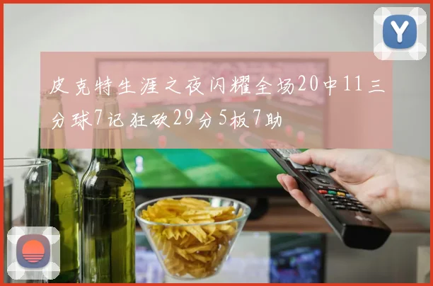 皮克特生涯之夜闪耀全场20中11三分球7记狂砍29分5板7助