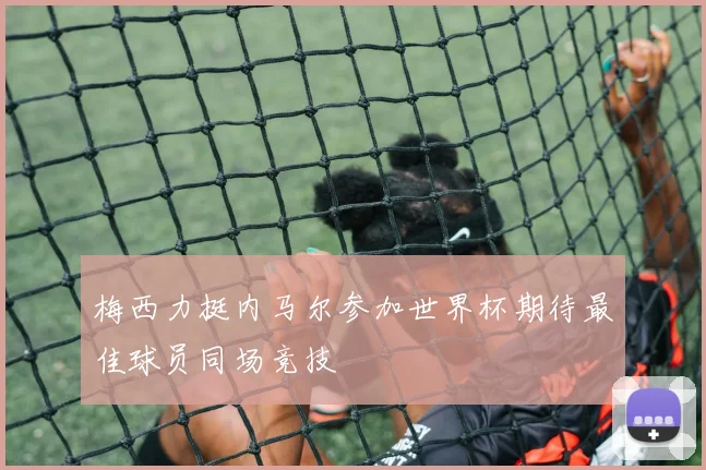 梅西力挺内马尔参加世界杯期待最佳球员同场竞技