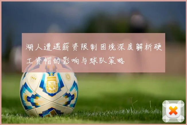 湖人遭遇薪资限制困境深度解析硬工资帽的影响与球队策略