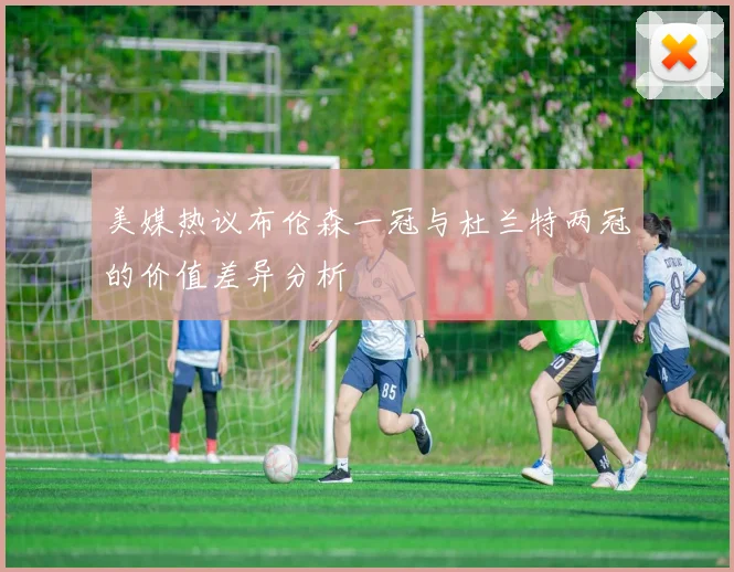 美媒热议布伦森一冠与杜兰特两冠的价值差异分析