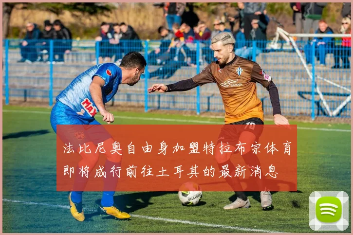 法比尼奥自由身加盟特拉布宗体育即将成行前往土耳其的最新消息