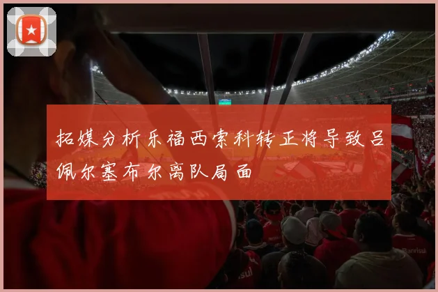 拓媒分析乐福西索科转正将导致吕佩尔塞布尔离队局面