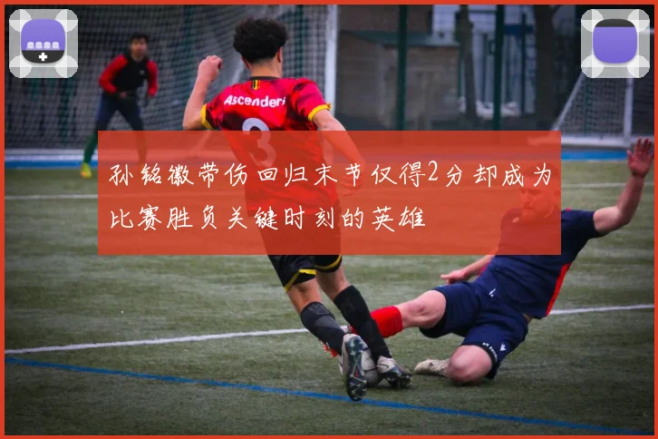 孙铭徽带伤回归末节仅得2分却成为比赛胜负关键时刻的英雄