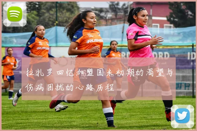 拉扎罗回忆加盟国米初期的渴望与伤病困扰的心路历程