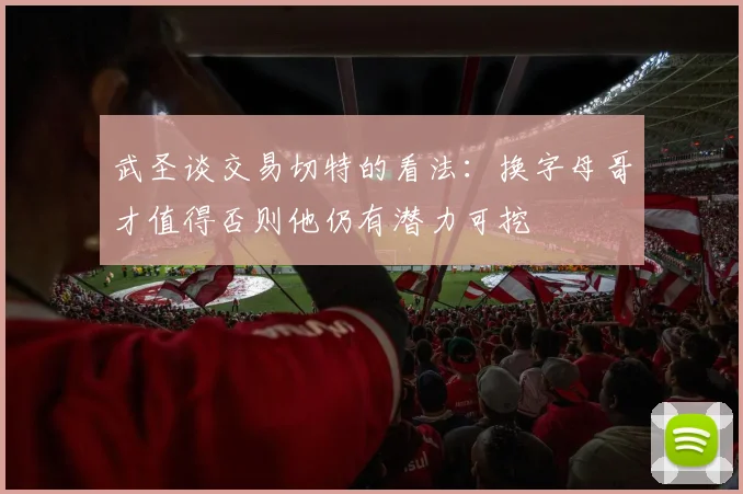 武圣谈交易切特的看法：换字母哥才值得否则他仍有潜力可挖
