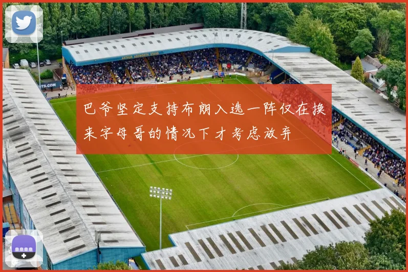 巴爷坚定支持布朗入选一阵仅在换来字母哥的情况下才考虑放弃