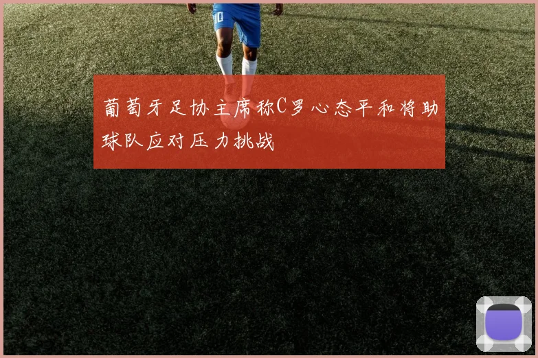葡萄牙足协主席称C罗心态平和将助球队应对压力挑战