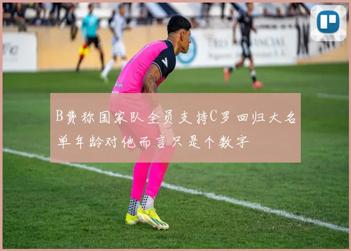B费称国家队全员支持C罗回归大名单年龄对他而言只是个数字