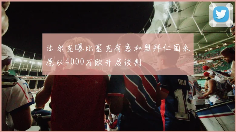 法尔克曝比塞克有意加盟拜仁国米愿以4000万欧开启谈判