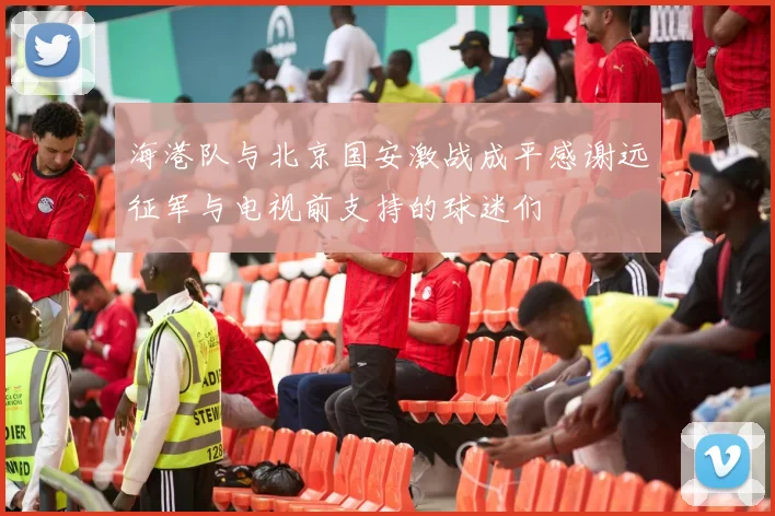 海港队与北京国安激战成平感谢远征军与电视前支持的球迷们